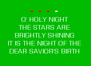 O' HOLY NIGHT
THE STARS ARE
BRIGHTLY SHINING
IT IS THE NIGHT OF THE
DEAR SAVIDR'S BIRTH