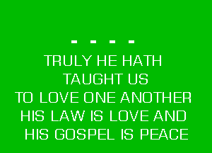 TRULY HE HATH
TAUGHT US
TO LOVE ONE ANOTHER
HIS LAW IS LOVE AND
HIS GOSPEL IS PEACE