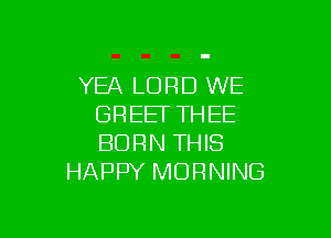 YEA LORD WE
GREETTHEE

BURN THIS
HAPPY MORNING