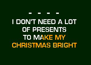 I DON'T NEED A LOT
OF PRESENTS
TO MAKE MY

CHRISTMAS BRIGHT