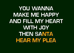 YOU WANNA
MAKE ME HAPPY
AND FILL MY HEART
WITH JOY
THEN SANTA
HEAR MY PLEA