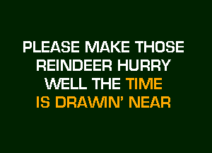 PLEASE MAKE THOSE
REINDEER HURRY
WELL THE TIME
IS DRAWN NEAR