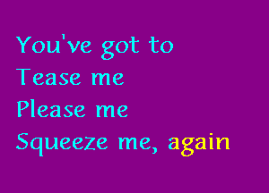 You've got to
Tease me

Please me
Squeeze me, again