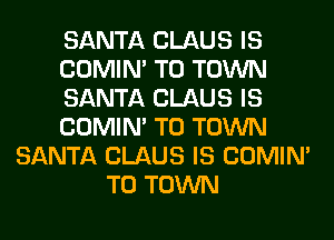 SANTA CLAUS IS
COMIM TO TOWN
SANTA CLAUS IS
COMIM TO TOWN
SANTA CLAUS IS COMIM
TO TOWN