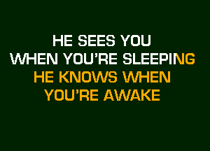 HE SEES YOU
WHEN YOU'RE SLEEPING
HE KNOWS WHEN
YOU'RE AWAKE