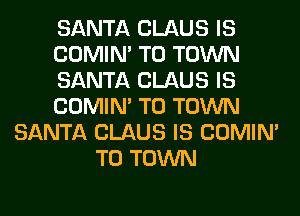 SANTA CLAUS IS
COMIM TO TOWN
SANTA CLAUS IS
COMIM TO TOWN
SANTA CLAUS IS COMIM
TO TOWN