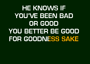 HE KNOWS IF
YOU'VE BEEN BAD
0R GOOD
YOU BETTER BE GOOD
FOR GOODNESS SAKE
