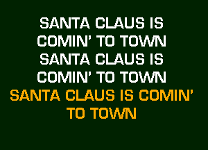 SANTA CLAUS IS
COMIM TO TOWN
SANTA CLAUS IS
COMIM TO TOWN
SANTA CLAUS IS COMIM
TO TOWN