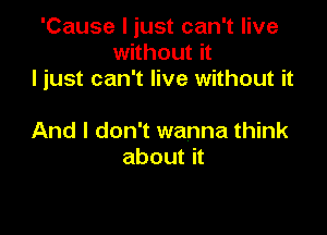 'Cause I just can't live
without it
I just can't live without it

And I don't wanna think
about it