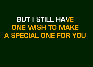 BUT I STILL HAVE
ONE WISH TO MAKE
A SPECIAL ONE FOR YOU