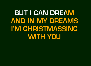 BUT I CAN DREAM
AND IN MY DREAMS
I'M CHRISTMASSING

WTH YOU