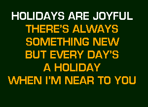 HOLIDAYS ARE JOYFUL
THERE'S ALWAYS
SOMETHING NEW
BUT EVERY DAY'S

A HOLIDAY
WHEN I'M NEAR TO YOU