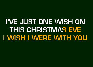 I'VE JUST ONE WISH ON
THIS CHRISTMAS EVE
I WISH I WERE WITH YOU