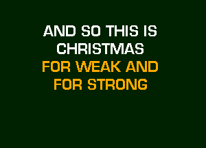 AND 30 THIS IS
CHRISTMAS
FOR WEAK AND

FOR STRONG