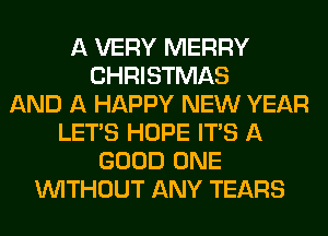 A VERY MERRY
CHRISTMAS
AND A HAPPY NEW YEAR
LET'S HOPE ITS A
GOOD ONE
WITHOUT ANY TEARS