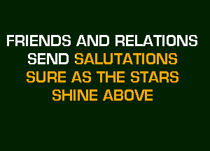 FRIENDS AND RELATIONS
SEND SALUTATIONS
SURE AS THE STARS

SHINE ABOVE