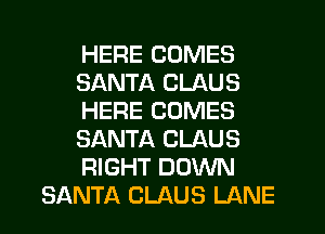 HERE COMES
SANTA CLAUS
HERE COMES
SANTA CLAUS
RIGHT DOWN
SANTA CLAUS LANE