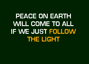 PEACE ON EARTH
1WILL COME TO ALL
IF WE JUST FOLLOW

THE LIGHT