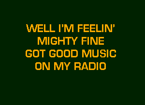 WELL PM FEELIN
MIGHTY FINE

GOT GOOD MUSIC
ON MY RADIO