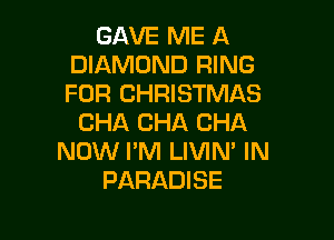 GAVE ME A
DIAMOND RING
FOR CHRISTMAS

CHA CHA CHA
NOW I'M LIVIN' IN
PARADISE