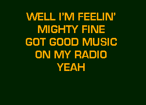 WELL I'M FEELIN'
MIGHTY FINE
GOT GOOD MUSIC

ON MY RADIO
YEAH