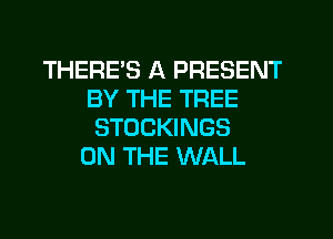 THERE'S A PRESENT
BY THE TREE
STOCKINGS
ON THE WALL