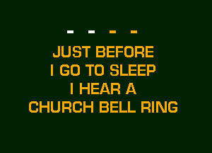 JUST BEFORE
I GO TO SLEEP

I HEAR A
CHURCH BELL RING