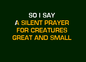 SO I SAY
A SILENT PRAYER
FOR CREATURES
GREAT AND SMALL

g