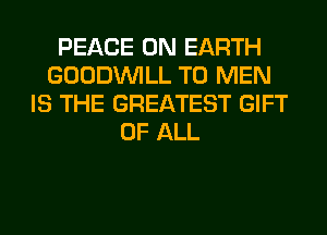 PEACE ON EARTH
GOODINILL T0 MEN
IS THE GREATEST GIFT
OF ALL