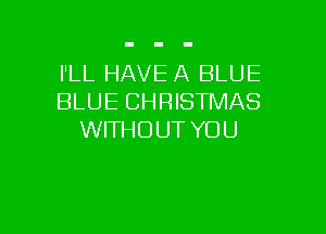 I'LL HAVE A BLUE
BLUE CHRISTMAS

WITHOUT YOU