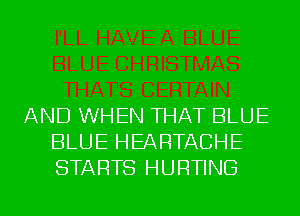 AND WHEN THAT BLUE
BLUE HEARTACHE
STARTS HURTING