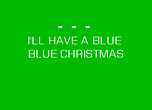 I'LL HAVE A BLUE
BLUE CHRISTMAS