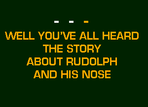 WELL YOU'VE ALL HEARD
THE STORY
ABOUT RUDOLPH
AND HIS NOSE