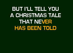 BUT I'LL TELL YOU
A CHRISTMAS TALE
THAT NEVER
HAS BEEN TOLD