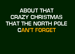 ABOUT THAT
CRAZY CHRISTMAS
THAT THE NORTH POLE
CAN'T FORGET