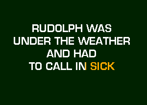 RUDOLPH WAS
UNDER THE WEATHER

AND HAD
TO CALL IN SICK