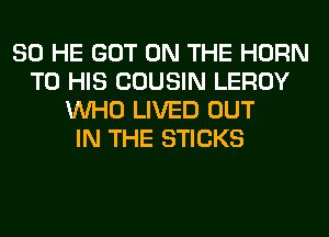 SO HE GOT ON THE HORN
TO HIS COUSIN LEROY
WHO LIVED OUT
IN THE STICKS