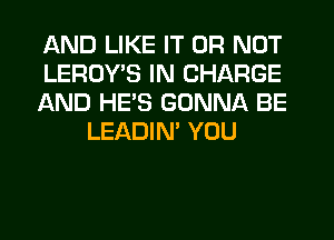 AND LIKE IT OR NOT

LEROYB IN CHARGE

AND HE'S GONNA BE
LEADIN' YOU