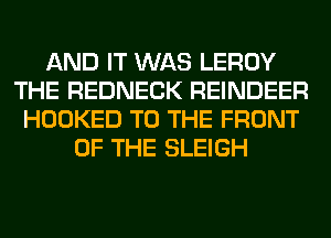 AND IT WAS LEROY
THE REDNECK REINDEER
HOOKED TO THE FRONT
OF THE SLEIGH