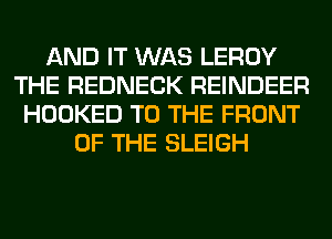 AND IT WAS LEROY
THE REDNECK REINDEER
HOOKED TO THE FRONT
OF THE SLEIGH