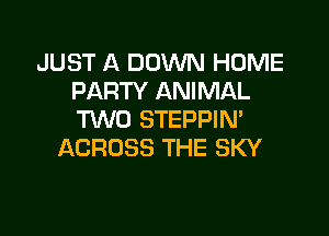 JUST A DOWN HOME
PARTY ANIMAL

HMO STEPPIM
ACROSS THE SKY