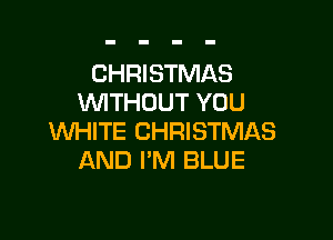 CHRISTMAS
WITHOUT YOU

WHITE CHRISTMAS
AND I'M BLUE