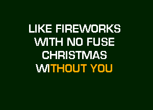 LIKE FIREWORKS
WTH N0 FUSE

CHRISTMAS
WTHOUT YOU