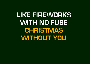 LIKE FIREWORKS
WTH N0 FUSE
CHRISTMAS

WTHOUT YOU