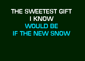 THE SWEETEST GIFT
I KNOW
WOULD BE
IF THE NEW SNOW