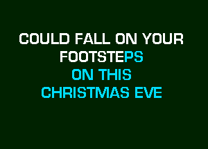 COULD FALL ON YOUR
FOOTSTEPS

ON THIS
CHRISTMAS EVE
