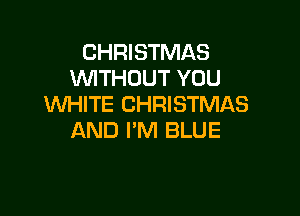 CHRISTMAS
WTHOUT YOU
WHITE CHRISTMAS

AND I'M BLUE