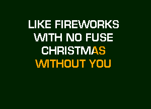 LIKE FIREWORKS
UVITH N0 FUSE
CHRISTMAS

WTHOUT YOU