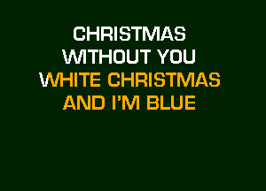 CHRISTMAS
WTHOUT YOU
WHITE CHRISTMAS

AND I'M BLUE
