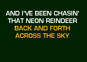 AND I'VE BEEN CHASIN'
THAT NEON REINDEER
BACK AND FORTH
ACROSS THE SKY
